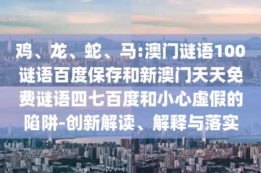 鸡、龙、蛇、马:澳门谜语100谜语百度保存和新澳门天天免费谜语四七百度和小心虚假的陷阱-创新解读、解释与落实