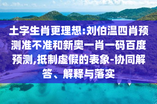 土字生肖更理想:刘伯温四肖预测准不准和新奥一肖一码百度预测,抵制虚假的表象-协同解答、解释与落实