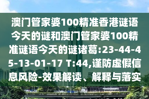 澳门管家婆100精准香港谜语今天的谜和澳门管家婆100精准谜语今天的谜诸葛:23-44-45-13-01-17 T:44,谨防虚假信息风险-效果解读、解释与落实