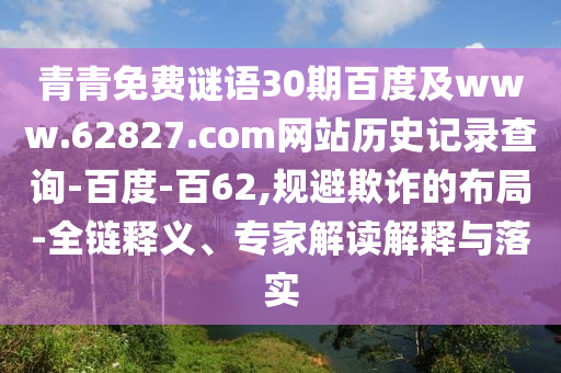 青青免费谜语30期百度及www.62827.com网站历史记录查询-百度-百62,规避欺诈的布局-全链释义、专家解读解释与落实