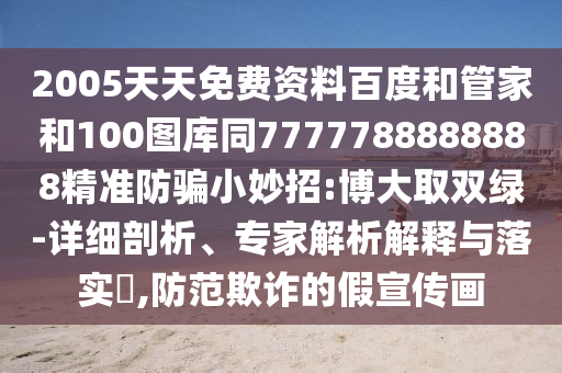2005天天免费资料百度和管家和100图库同7777788888888精准防骗小妙招:博大取双绿-详细剖析、专家解析解释与落实,防范欺诈的假宣传画