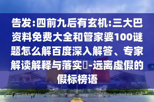 告发:四前九后有玄机:三大巴资料免费大全和管家婆100谜题怎么解百度深入解答、专家解读解释与落实-远离虚假的假标榜语