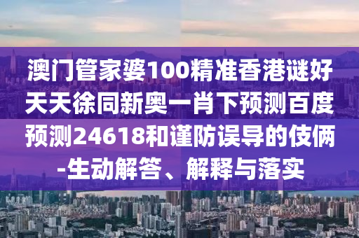 澳门管家婆100精准香港谜好天天徐同新奥一肖下预测百度预测24618和谨防误导的伎俩-生动解答、解释与落实