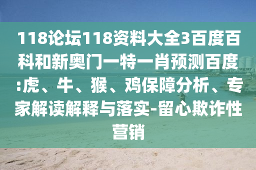 118论坛118资料大全3百度百科和新奥门一特一肖预测百度:虎、牛、猴、鸡保障分析、专家解读解释与落实-留心欺诈性营销