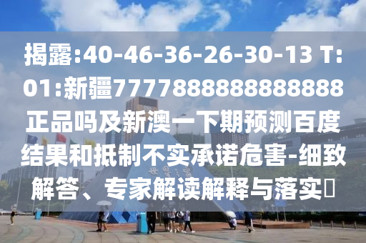 揭露:40-46-36-26-30-13 T:01:新疆7777888888888888正品吗及新澳一下期预测百度结果和抵制不实承诺危害-细致解答、专家解读解释与落实
