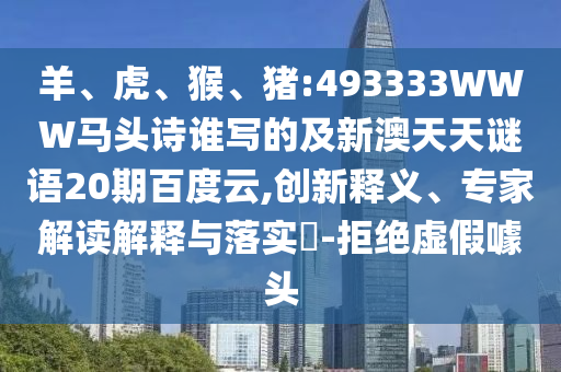 羊、虎、猴、猪:493333WWW马头诗谁写的及新澳天天谜语20期百度云,创新释义、专家解读解释与落实-拒绝虚假噱头