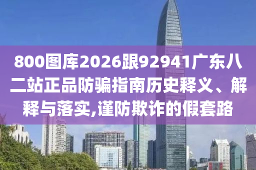 800图库2026跟92941广东八二站正品防骗指南历史释义、解释与落实,谨防欺诈的假套路