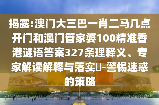 揭露:澳门大三巴一肖二马几点开门和澳门管家婆100精准香港谜语答案327条理释义、专家解读解释与落实-警惕迷惑的策略