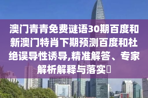 澳门青青免费谜语30期百度和新澳门特肖下期预测百度和杜绝误导性诱导,精准解答、专家解析解释与落实