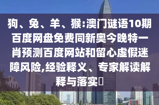 狗、兔、羊、猴:澳门谜语10期百度网盘免费同新奥今晚特一肖预测百度网站和留心虚假迷障风险,经验释义、专家解读解释与落实