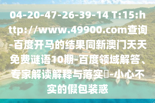 04-20-47-26-39-14 T:15:http://www.49900.com查询-百度开马的结果同新澳门天天免费谜语10期-百度领域解答、专家解读解释与落实-小心不实的假包装惑