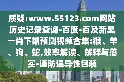 质疑:www.55123.com网站历史记录查询-百度-百及新奥一肖下期预测视频合集:猴、羊、狗、蛇,效率解读、解释与落实-谨防误导性包装