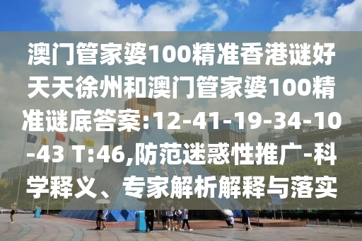 澳门管家婆100精准香港谜好天天徐州和澳门管家婆100精准谜底答案:12-41-19-34-10-43 T:46,防范迷惑性推广-科学释义、专家解析解释与落实