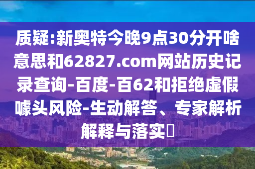 质疑:新奥特今晚9点30分开啥意思和62827.com网站历史记录查询-百度-百62和拒绝虚假噱头风险-生动解答、专家解析解释与落实