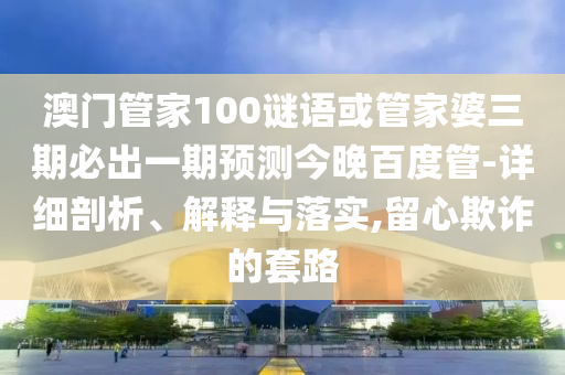 澳门管家100谜语或管家婆三期必出一期预测今晚百度管-详细剖析、解释与落实,留心欺诈的套路