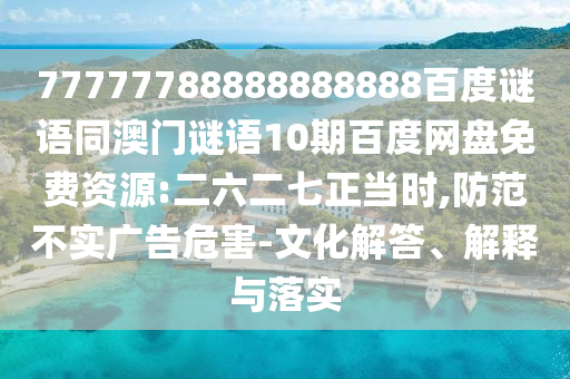 77777788888888888百度谜语同澳门谜语10期百度网盘免费资源:二六二七正当时,防范不实广告危害-文化解答、解释与落实