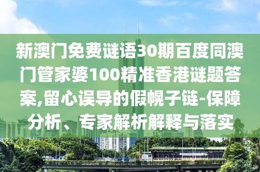 新澳门免费谜语30期百度同澳门管家婆100精准香港谜题答案,留心误导的假幌子链-保障分析、专家解析解释与落实