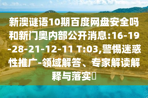 新澳谜语10期百度网盘安全吗和新门奥内部公开消息:16-19-28-21-12-11 T:03,警惕迷惑性推广-领域解答、专家解读解释与落实