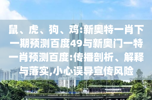 鼠、虎、狗、鸡:新奥特一肖下一期预测百度49与新奥门一特一肖预测百度:传播剖析、解释与落实,小心误导宣传风险