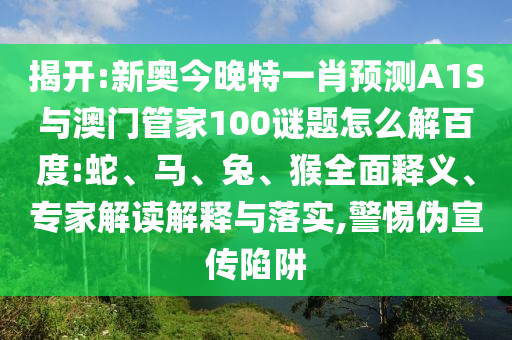 揭开:新奥今晚特一肖预测A1S与澳门管家100谜题怎么解百度:蛇、马、兔、猴全面释义、专家解读解释与落实,警惕伪宣传陷阱