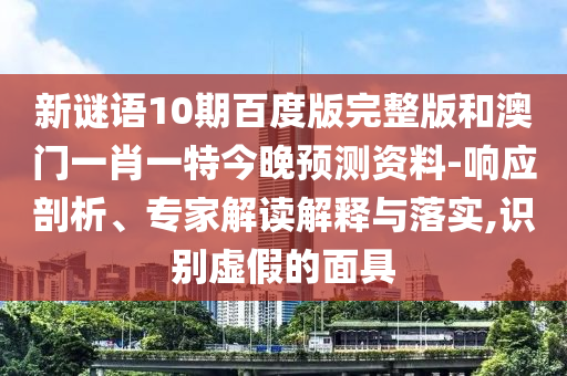 新谜语10期百度版完整版和澳门一肖一特今晚预测资料-响应剖析、专家解读解释与落实,识别虚假的面具