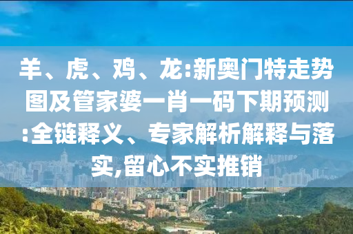 羊、虎、鸡、龙:新奥门特走势图及管家婆一肖一码下期预测:全链释义、专家解析解释与落实,留心不实推销