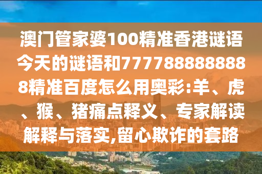 澳门管家婆100精准香港谜语今天的谜语和7777888888888精准百度怎么用奥彩:羊、虎、猴、猪痛点释义、专家解读解释与落实,留心欺诈的套路