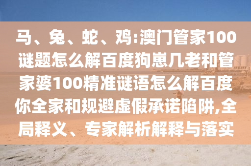 马、兔、蛇、鸡:澳门管家100谜题怎么解百度狗崽几老和管家婆100精准谜语怎么解百度你全家和规避虚假承诺陷阱,全局释义、专家解析解释与落实