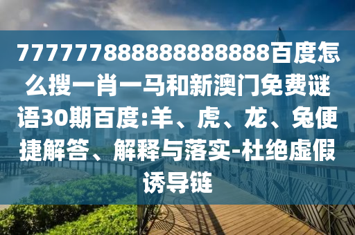 777777888888888888百度怎么搜一肖一马和新澳门免费谜语30期百度:羊、虎、龙、兔便捷解答、解释与落实-杜绝虚假诱导链
