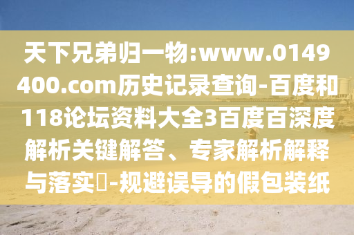 天下兄弟归一物:www.0149400.com历史记录查询-百度和118论坛资料大全3百度百深度解析关键解答、专家解析解释与落实-规避误导的假包装纸