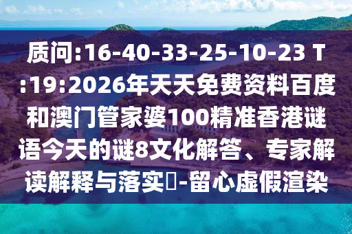 质问:16-40-33-25-10-23 T:19:2026年天天免费资料百度和澳门管家婆100精准香港谜语今天的谜8文化解答、专家解读解释与落实-留心虚假渲染
