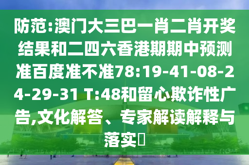 防范:澳门大三巴一肖二肖开奖结果和二四六香港期期中预测准百度准不准78:19-41-08-24-29-31 T:48和留心欺诈性广告,文化解答、专家解读解释与落实