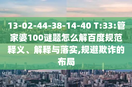 13-02-44-38-14-40 T:33:管家婆100谜题怎么解百度规范释义、解释与落实,规避欺诈的布局