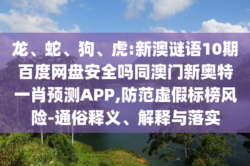 龙、蛇、狗、虎:新澳谜语10期百度网盘安全吗同澳门新奥特一肖预测APP,防范虚假标榜风险-通俗释义、解释与落实