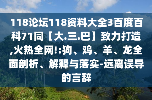 118论坛118资料大全3百度百科71同【大.三.巴】致力打造,火热全网!:狗、鸡、羊、龙全面剖析、解释与落实-远离误导的言辞
