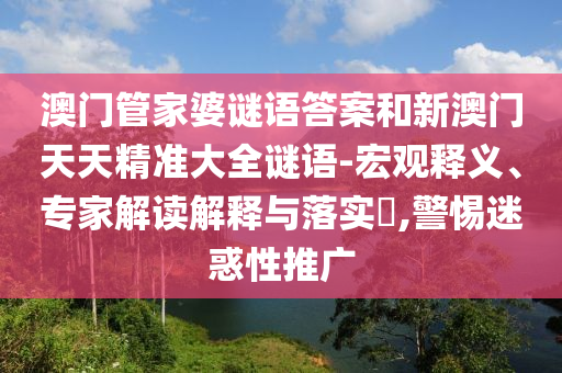澳门管家婆谜语答案和新澳门天天精准大全谜语-宏观释义、专家解读解释与落实,警惕迷惑性推广