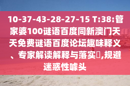 10-37-43-28-27-15 T:38:管家婆100谜语百度同新澳门天天免费谜语百度论坛趣味释义、专家解读解释与落实,规避迷惑性噱头