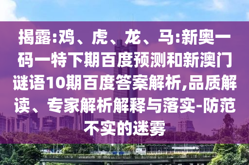揭露:鸡、虎、龙、马:新奥一码一特下期百度预测和新澳门谜语10期百度答案解析,品质解读、专家解析解释与落实-防范不实的迷雾
