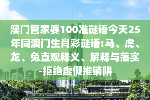 澳门管家婆100准谜语今天25年同澳门生肖彩谜语:马、虎、龙、兔直观释义、解释与落实-拒绝虚假推销阱