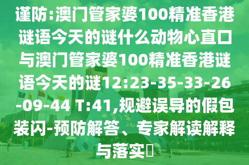 谨防:澳门管家婆100精准香港谜语今天的谜什么动物心直口与澳门管家婆100精准香港谜语今天的谜12:23-35-33-26-09-44 T:41,规避误导的假包装闪-预防解答、专家解读解释与落实