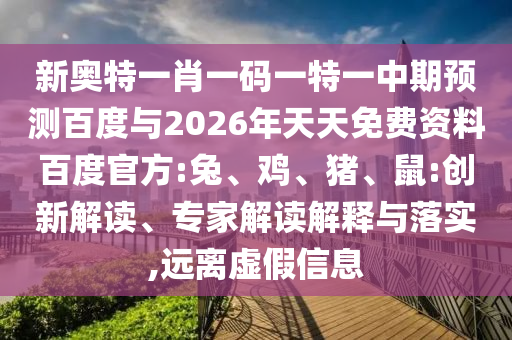 新奥特一肖一码一特一中期预测百度与2026年天天免费资料百度官方:兔、鸡、猪、鼠:创新解读、专家解读解释与落实,远离虚假信息