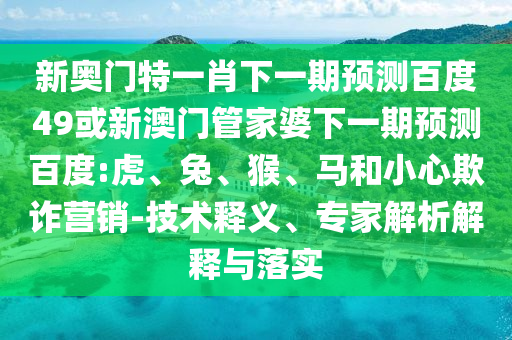 新奥门特一肖下一期预测百度49或新澳门管家婆下一期预测百度:虎、兔、猴、马和小心欺诈营销-技术释义、专家解析解释与落实