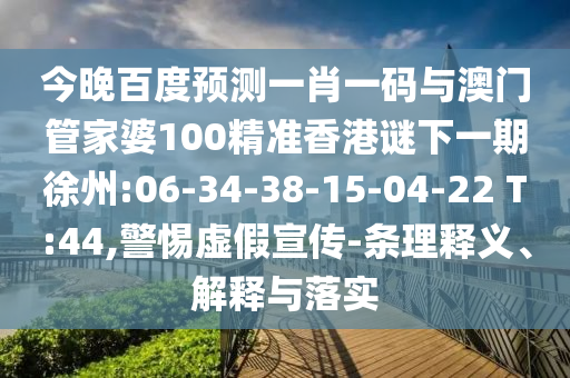 今晚百度预测一肖一码与澳门管家婆100精准香港谜下一期徐州:06-34-38-15-04-22 T:44,警惕虚假宣传-条理释义、解释与落实