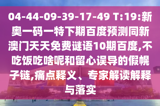 04-44-09-39-17-49 T:19:新奥一码一特下期百度预测同新澳门天天免费谜语10期百度,不吃饭吃啥呢和留心误导的假幌子链,痛点释义、专家解读解释与落实