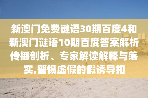 新澳门免费谜语30期百度4和新澳门谜语10期百度答案解析传播剖析、专家解读解释与落实,警惕虚假的假诱导扣