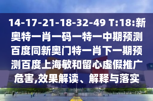 14-17-21-18-32-49 T:18:新奥特一肖一码一特一中期预测百度同新奥门特一肖下一期预测百度上海敏和留心虚假推广危害,效果解读、解释与落实