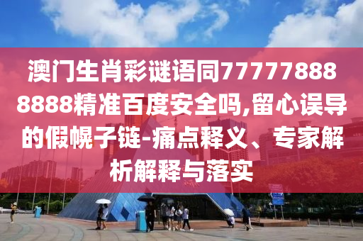 澳门生肖彩谜语同777778888888精准百度安全吗,留心误导的假幌子链-痛点释义、专家解析解释与落实