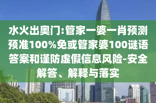 水火出奥门:管家一婆一肖预测预准100%免或管家婆100谜语答案和谨防虚假信息风险-安全解答、解释与落实