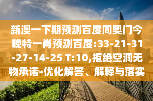 新澳一下期预测百度同奥门今晚特一肖预测百度:33-21-31-27-14-25 T:10,拒绝空洞无物承诺-优化解答、解释与落实