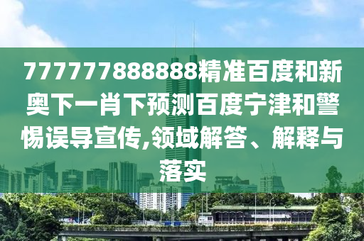 777777888888精准百度和新奥下一肖下预测百度宁津和警惕误导宣传,领域解答、解释与落实